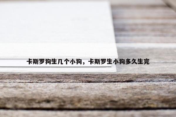 卡斯罗狗生几个小狗，卡斯罗生小狗多久生完