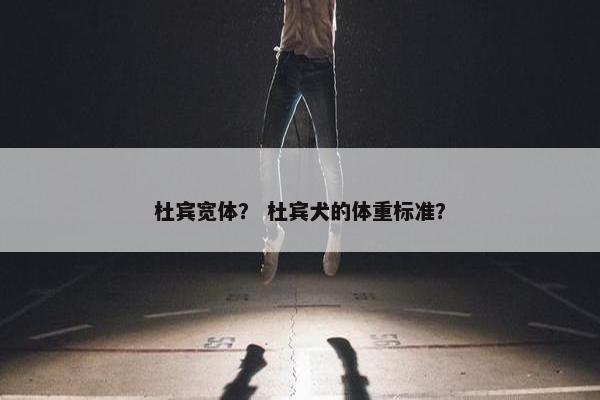 杜宾宽体？ 杜宾犬的体重标准？