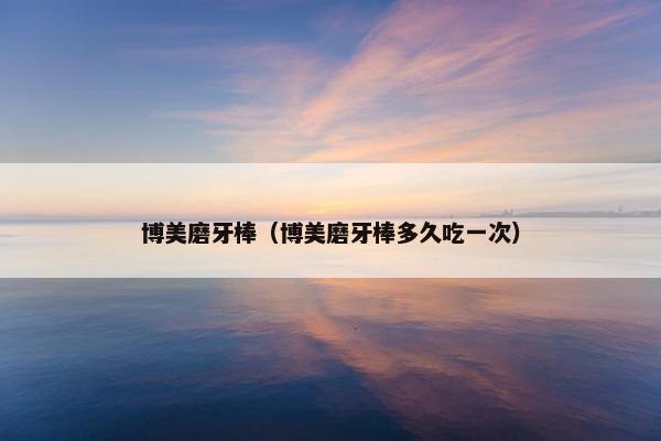 博美磨牙棒（博美磨牙棒多久吃一次）