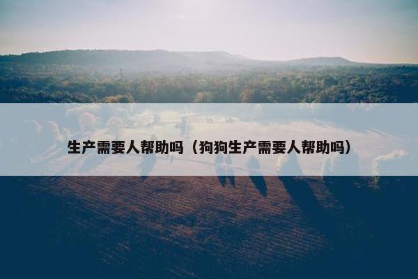 生产需要人帮助吗（狗狗生产需要人帮助吗）