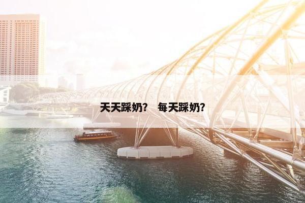 天天踩奶？ 每天踩奶？