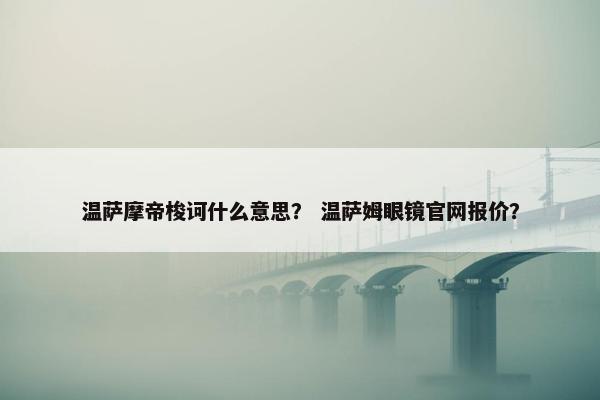 温萨摩帝梭诃什么意思？ 温萨姆眼镜官网报价？