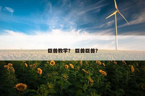 巨兽教学? 巨兽巨兽? 巨兽教学? 巨兽巨兽?