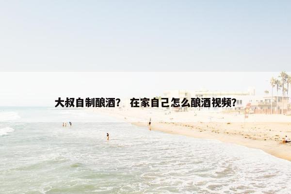 大叔自制酿酒？ 在家自己怎么酿酒视频？