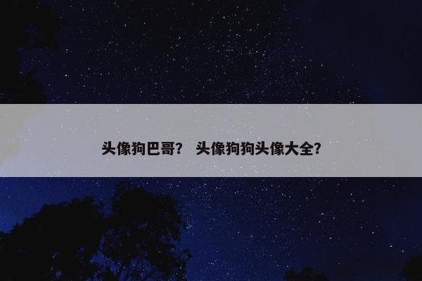头像狗巴哥？ 头像狗狗头像大全？