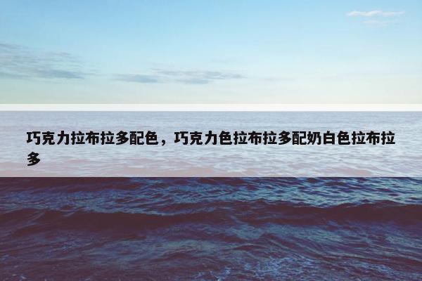 巧克力拉布拉多配色，巧克力色拉布拉多配奶白色拉布拉多