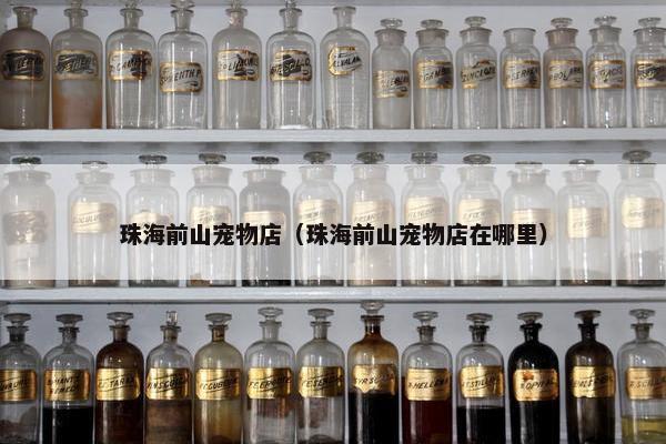 珠海前山宠物店（珠海前山宠物店在哪里）