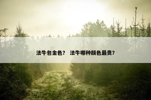 法牛包金色？ 法牛哪种颜色最贵？