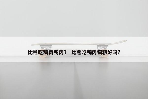 比熊吃鸡肉鸭肉？ 比熊吃鸭肉狗粮好吗？