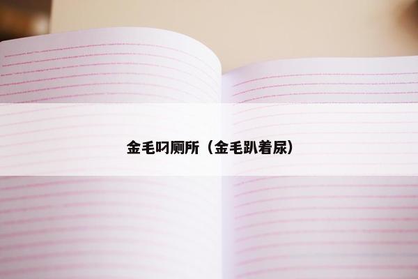 金毛叼厕所（金毛趴着尿）