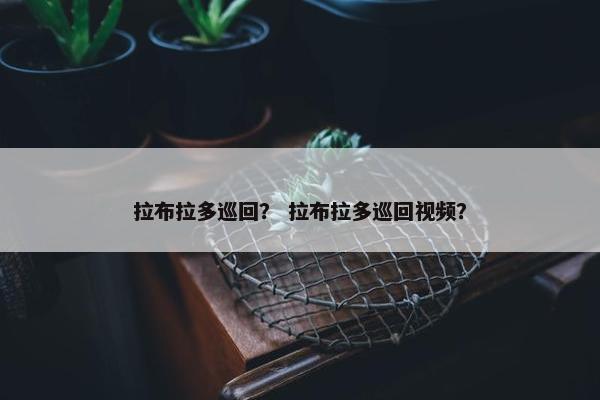 拉布拉多巡回？ 拉布拉多巡回视频？