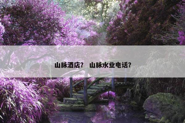 山脉酒店？ 山脉水业电话？