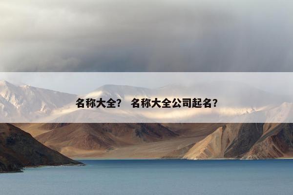 名称大全？ 名称大全公司起名？
