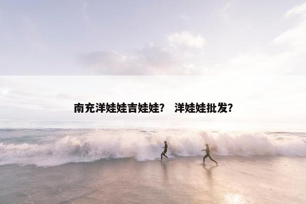 南充洋娃娃吉娃娃? 洋娃娃批发? 南充洋娃娃吉娃娃? 洋娃娃批发?