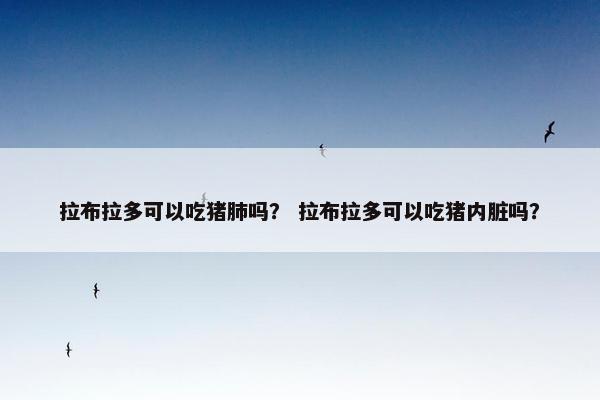 拉布拉多可以吃猪肺吗？ 拉布拉多可以吃猪内脏吗？