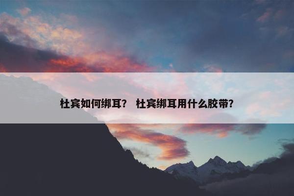 杜宾如何绑耳？ 杜宾绑耳用什么胶带？