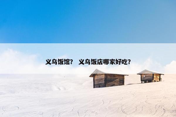 义乌饭馆？ 义乌饭店哪家好吃？