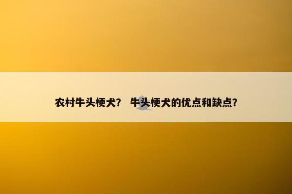 农村牛头梗犬？ 牛头梗犬的优点和缺点？