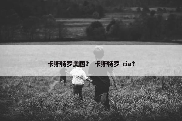 卡斯特罗美国？ 卡斯特罗 cia？
