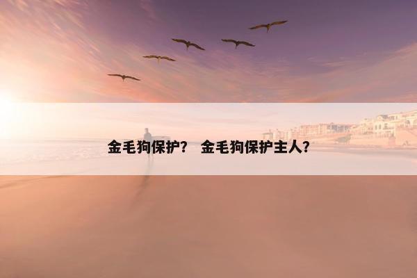 金毛狗保护？ 金毛狗保护主人？