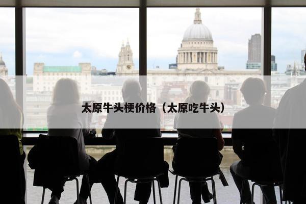 太原牛头梗价格（太原吃牛头）