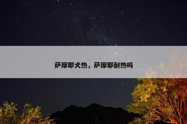 萨摩耶犬热，萨摩耶耐热吗