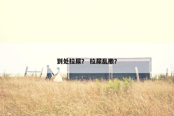 到处拉尿？ 拉尿乱撒？