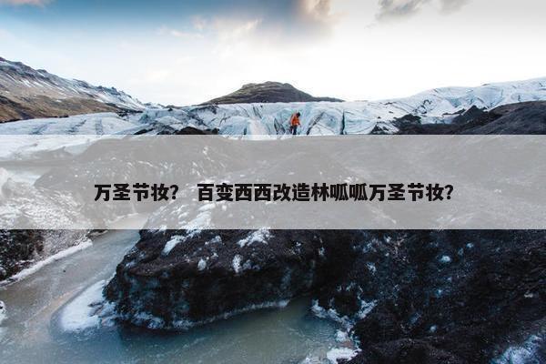 万圣节妆？ 百变西西改造林呱呱万圣节妆？