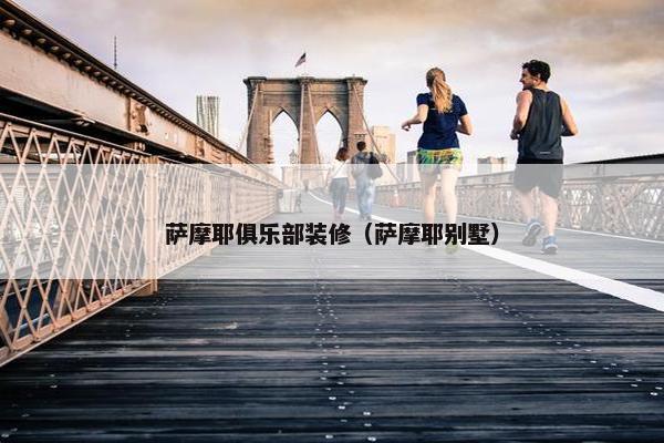 萨摩耶俱乐部装修（萨摩耶别墅）