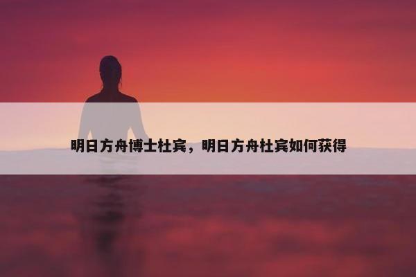 明日方舟博士杜宾，明日方舟杜宾如何获得