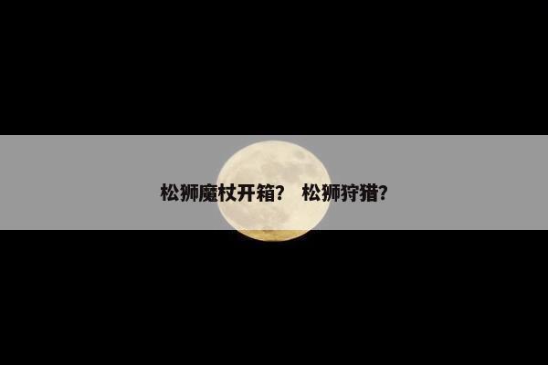 松狮魔杖开箱？ 松狮狩猎？