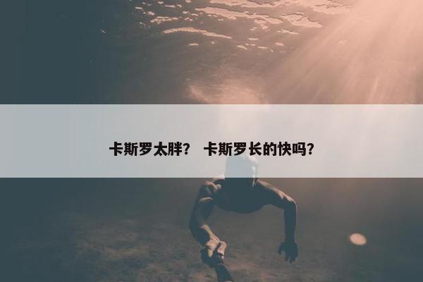 卡斯罗太胖？ 卡斯罗长的快吗？
