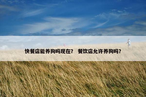 快餐店能养狗吗现在？ 餐饮店允许养狗吗？