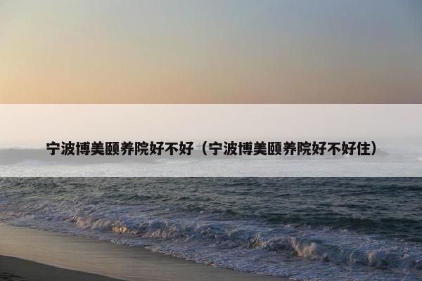 宁波博美颐养院好不好（宁波博美颐养院好不好住）