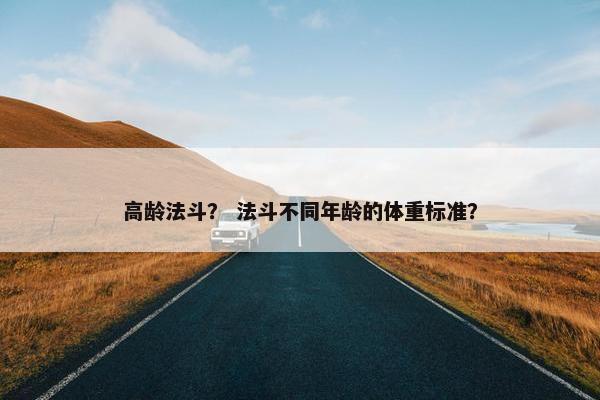 高龄法斗？ 法斗不同年龄的体重标准？