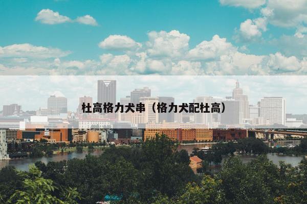 杜高格力犬串（格力犬配杜高）