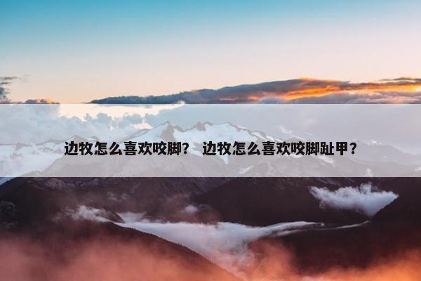 边牧怎么喜欢咬脚？ 边牧怎么喜欢咬脚趾甲？