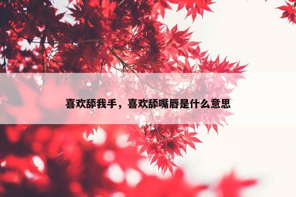 喜欢舔我手，喜欢舔嘴唇是什么意思