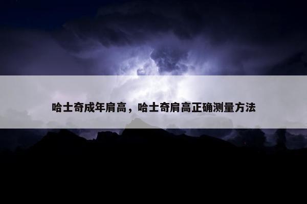 哈士奇成年肩高，哈士奇肩高正确测量方法