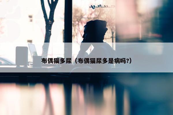 布偶猫多尿（布偶猫尿多是病吗?）