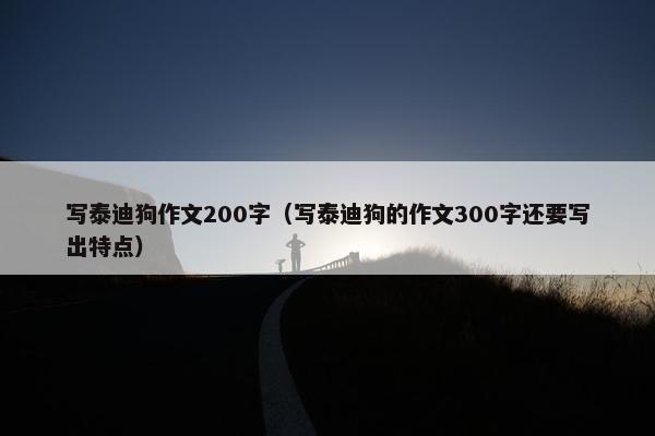 写泰迪狗作文200字（写泰迪狗的作文300字还要写出特点）