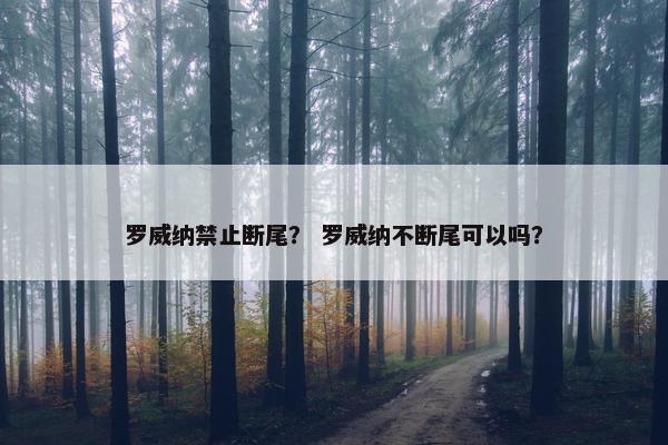 罗威纳禁止断尾？ 罗威纳不断尾可以吗？