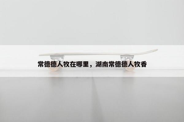 常德德人牧在哪里，湖南常德德人牧香