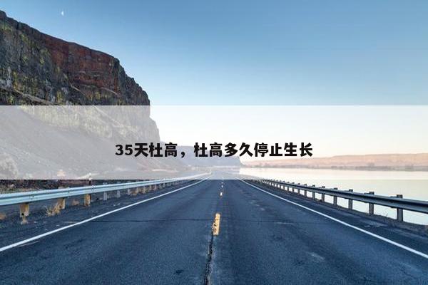 35天杜高，杜高多久停止生长