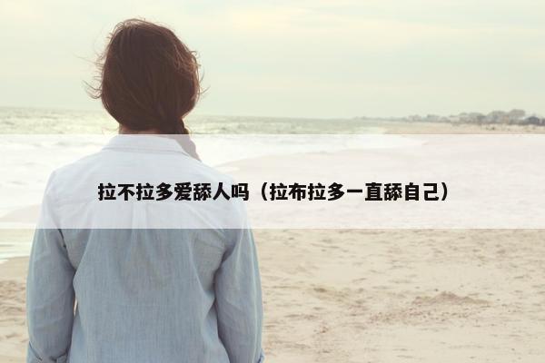 拉不拉多爱舔人吗（拉布拉多一直舔自己）