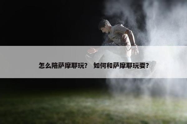 怎么陪萨摩耶玩？ 如何和萨摩耶玩耍？
