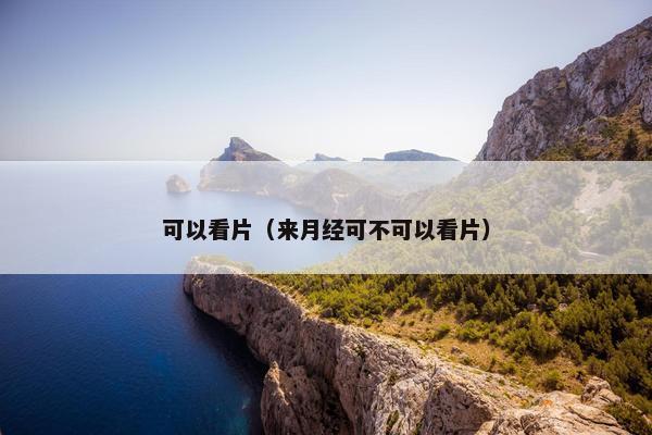 可以看片（来月经可不可以看片）