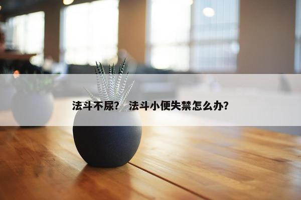 法斗不尿？ 法斗小便失禁怎么办？