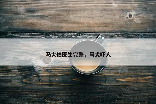 马犬怕医生完整，马犬吓人