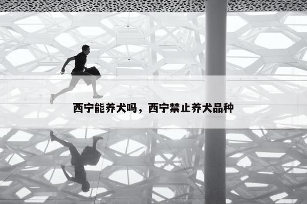 西宁能养犬吗，西宁禁止养犬品种